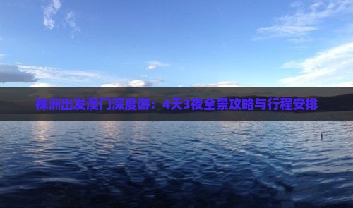 株洲出发澳门深度游：4天3夜全景攻略与行程安排