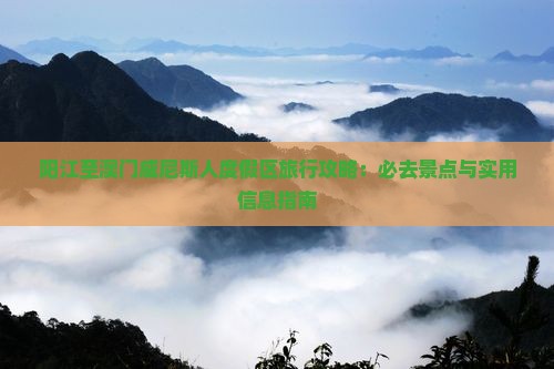 阳江至澳门威尼斯人度假区旅行攻略：必去景点与实用信息指南