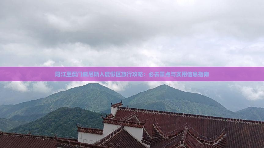 阳江至澳门威尼斯人度假区旅行攻略：必去景点与实用信息指南
