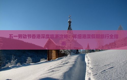 五一劳动节香港深度旅游攻略：详细港澳假期旅行全指南