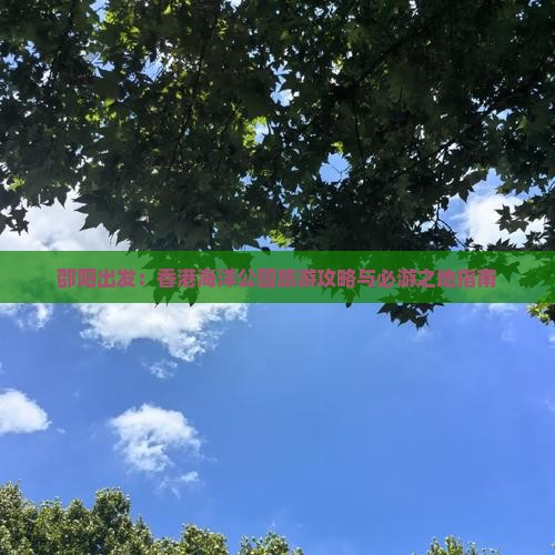 邵阳出发：香港海洋公园旅游攻略与必游之地指南
