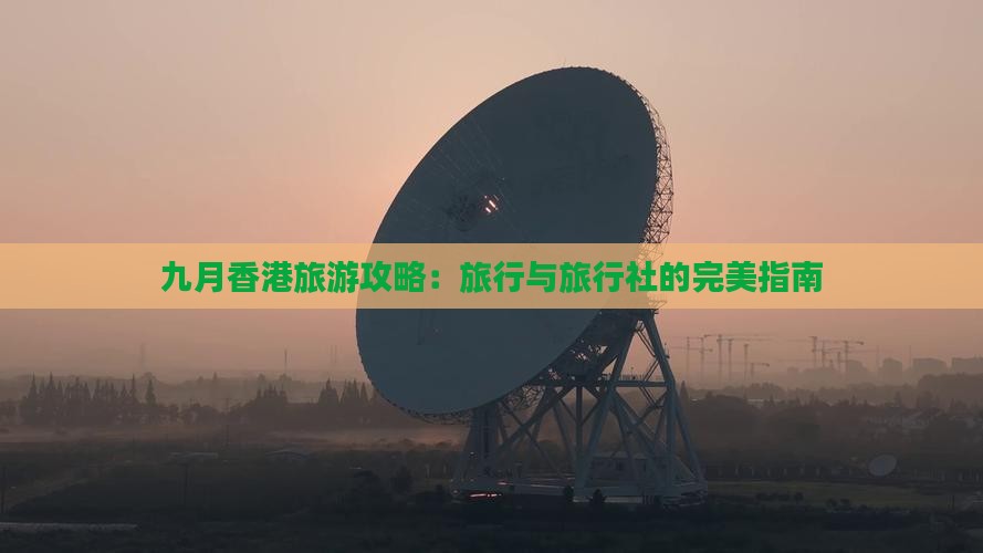 九月香港旅游攻略：旅行与旅行社的完美指南