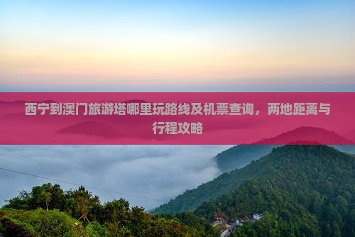 西宁到澳门旅游塔哪里玩路线及机票查询，两地距离与行程攻略