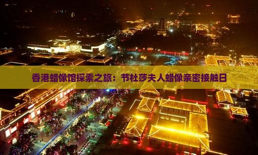 香港蜡像馆探索之旅：节杜莎夫人蜡像亲密接触日