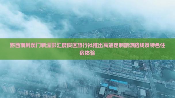 黔西南到澳门新濠影汇度假区旅行社推出高端定制旅游路线及特色住宿体验