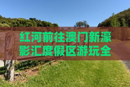 红河前往澳门新濠影汇度假区游玩全攻略