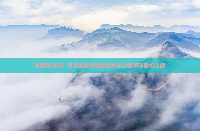 港澳风情游：南平出发探秘香港海洋公园海洋奇幻之旅