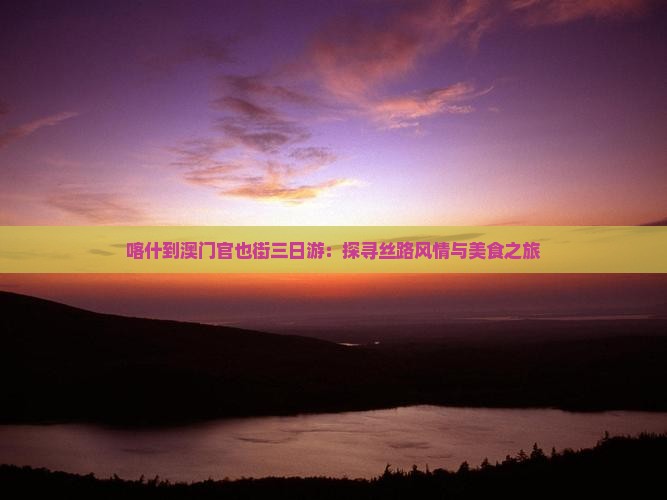 喀什到澳门官也街三日游：探寻丝路风情与美食之旅