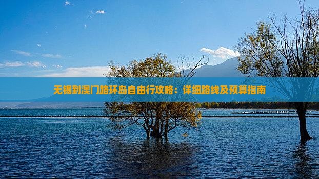 无锡到澳门路环岛自由行攻略：详细路线及预算指南