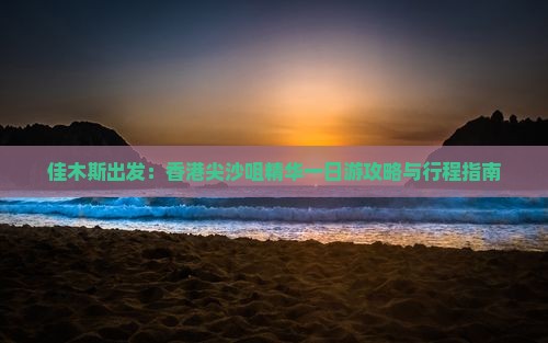 佳木斯出发：香港尖沙咀精华一日游攻略与行程指南