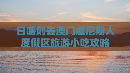 日喀则去澳门威尼斯人度假区旅游小吃攻略