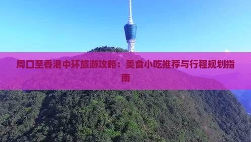 周口至香港中环旅游攻略：美食小吃推荐与行程规划指南