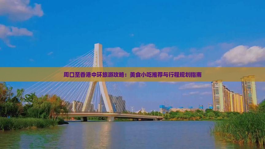 周口至香港中环旅游攻略：美食小吃推荐与行程规划指南