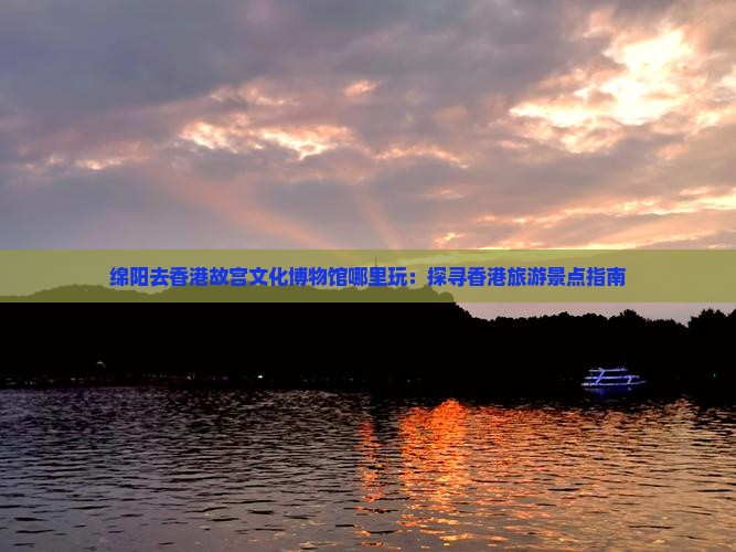 绵阳去香港故宫文化博物馆哪里玩：探寻香港旅游景点指南