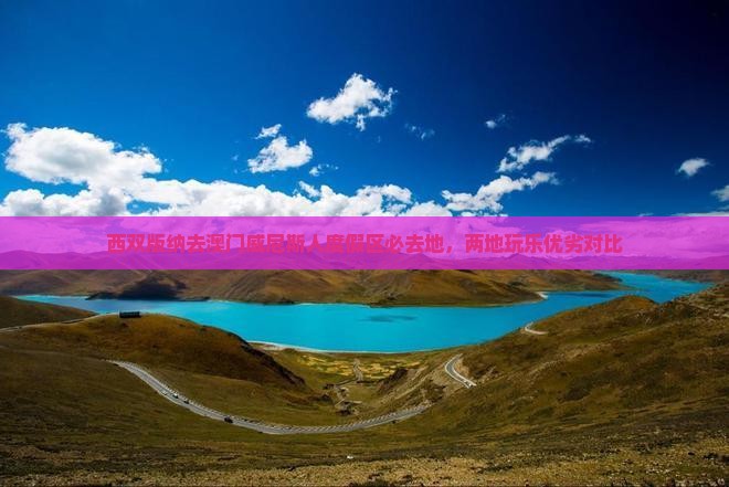 西双版纳去澳门威尼斯人度假区必去地，两地玩乐优劣对比