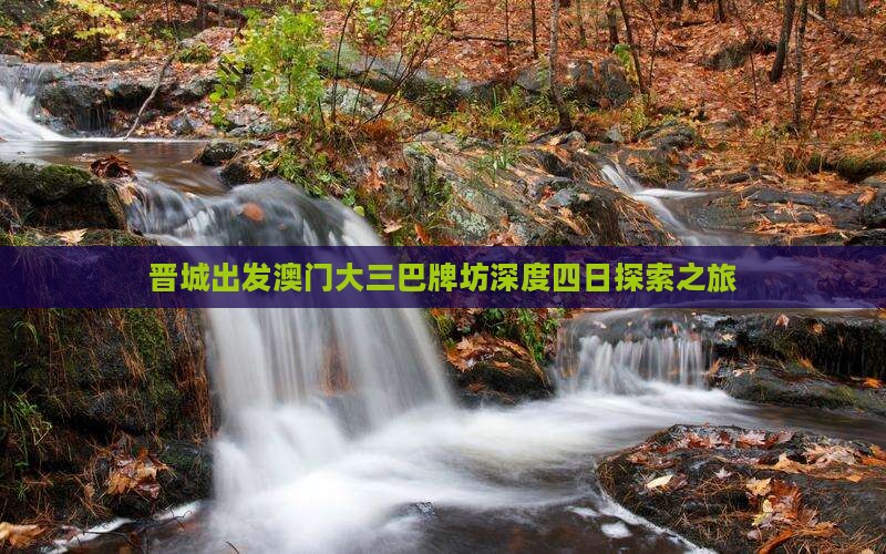 晋城出发澳门大三巴牌坊深度四日探索之旅