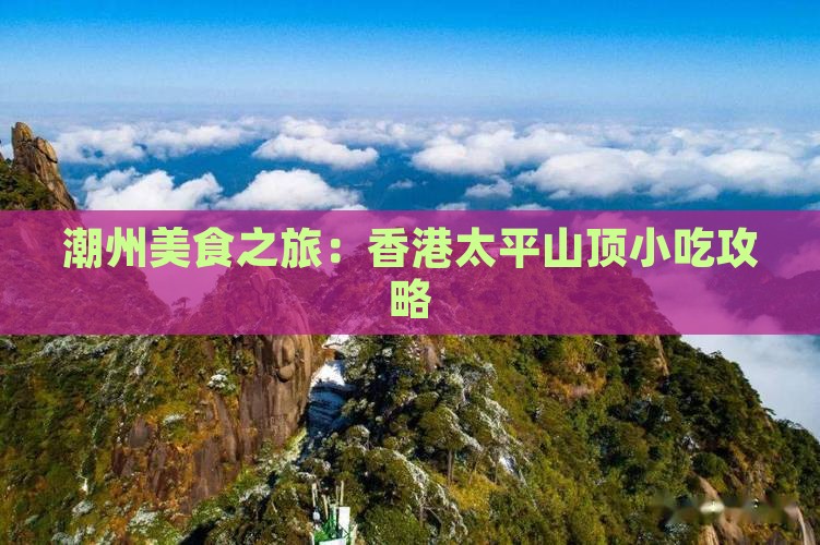 潮州美食之旅：香港太平山顶小吃攻略