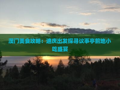 澳门美食攻略：迪庆出发探寻议事亭前地小吃盛宴