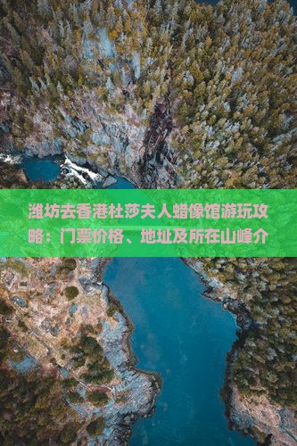 潍坊去香港杜莎夫人蜡像馆游玩攻略：门票价格、地址及所在山峰介绍