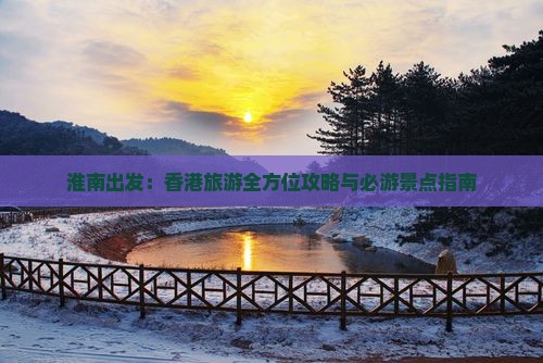 淮南出发：香港旅游全方位攻略与必游景点指南