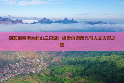 德宏到香港大屿山三日游：探索自然风光与人文古迹之旅
