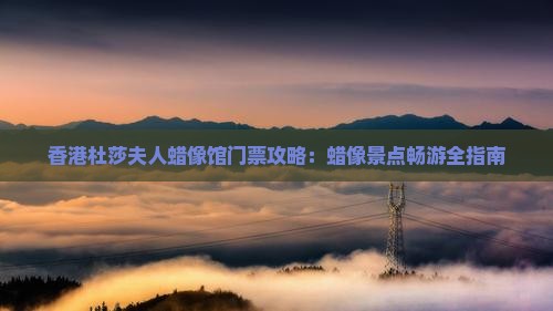 香港杜莎夫人蜡像馆门票攻略：蜡像景点畅游全指南