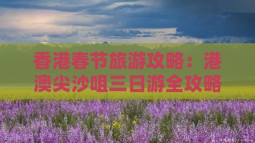 香港春节旅游攻略：港澳尖沙咀三日游全攻略