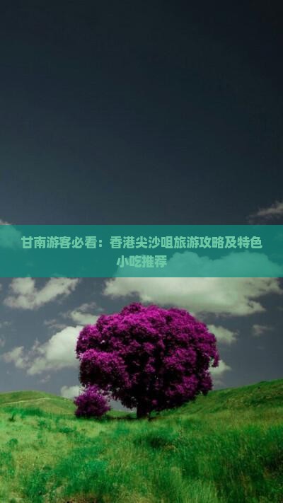 甘南游客必看：香港尖沙咀旅游攻略及特色小吃推荐