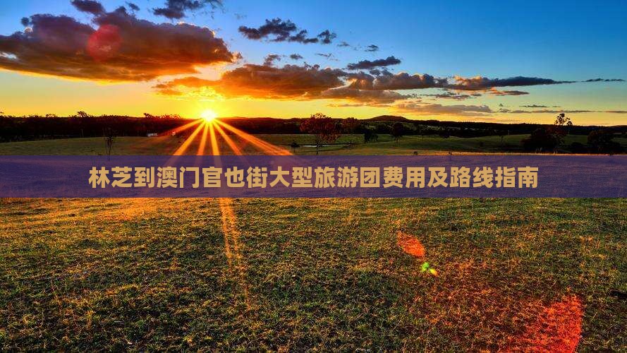 林芝到澳门官也街大型旅游团费用及路线指南