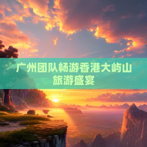 广州团队畅游香港大屿山旅游盛宴