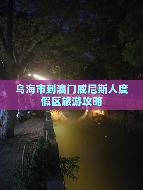 乌海市到澳门威尼斯人度假区旅游攻略
