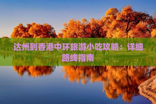 达州到香港中环旅游小吃攻略：详细路线指南