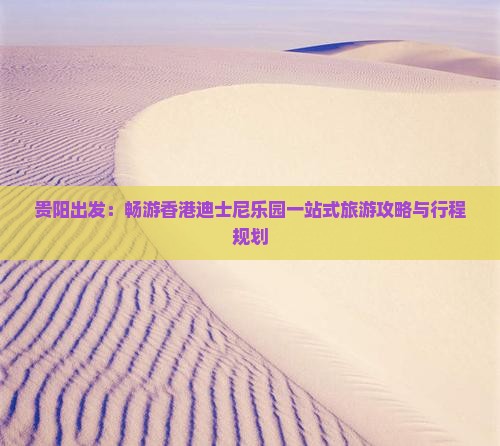 贵阳出发：畅游香港迪士尼乐园一站式旅游攻略与行程规划