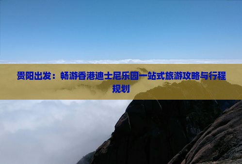 贵阳出发：畅游香港迪士尼乐园一站式旅游攻略与行程规划