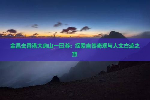 金昌去香港大屿山一日游：探索自然奇观与人文古迹之旅