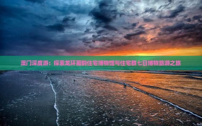 澳门深度游：探索龙环葡韵住宅博物馆与住宅群七日博物旅游之旅
