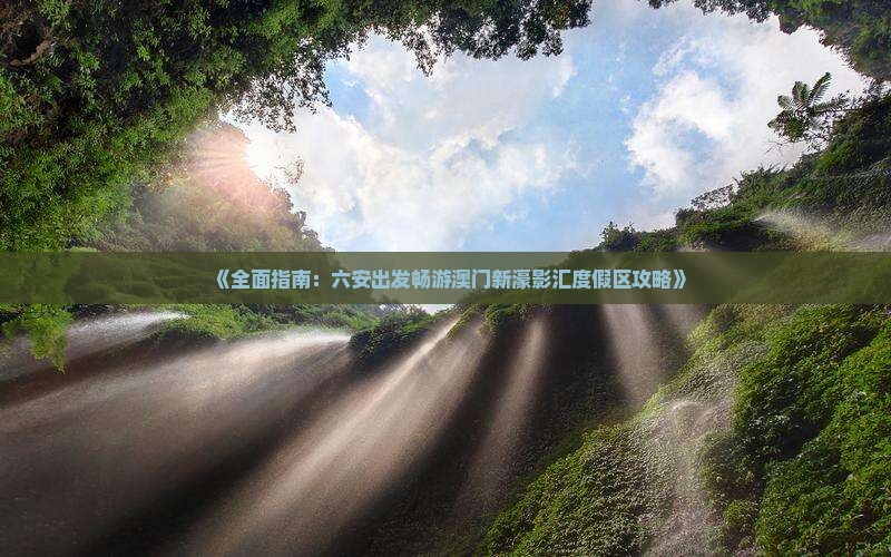 《全面指南：六安出发畅游澳门新濠影汇度假区攻略》