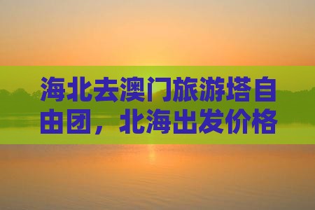 海北去澳门旅游塔自由团，北海出发价格详情