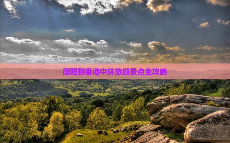 衡阳到香港中环旅游景点全攻略