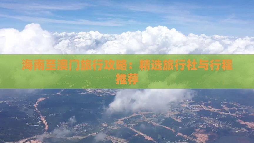 海南至澳门旅行攻略：精选旅行社与行程推荐