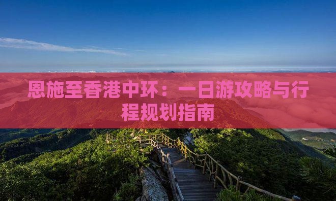 恩施至香港中环：一日游攻略与行程规划指南