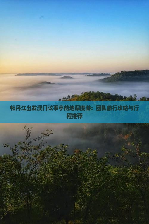 牡丹江出发澳门议事亭前地深度游：团队旅行攻略与行程推荐