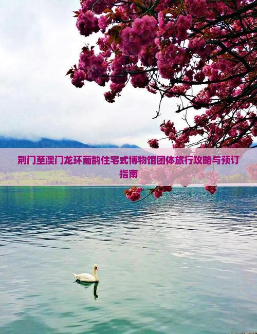 荆门至澳门龙环葡韵住宅式博物馆团体旅行攻略与预订指南