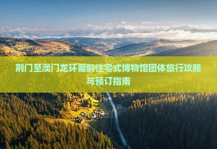 荆门至澳门龙环葡韵住宅式博物馆团体旅行攻略与预订指南