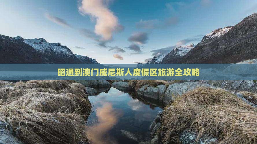 昭通到澳门威尼斯人度假区旅游全攻略
