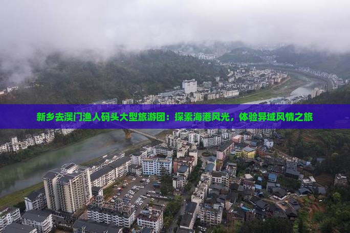 新乡去澳门渔人码头大型旅游团：探索海港风光，体验异域风情之旅