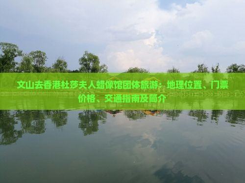 文山去香港杜莎夫人蜡像馆团体旅游：地理位置、门票价格、交通指南及简介