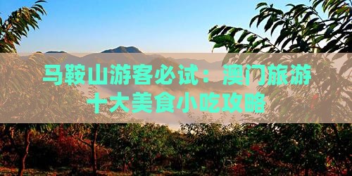 马鞍山游客必试：澳门旅游十大美食小吃攻略