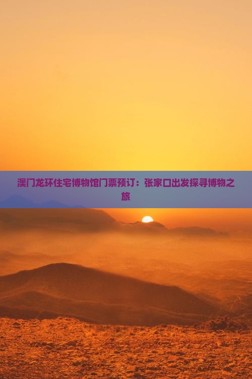 澳门龙环住宅博物馆门票预订：张家口出发探寻博物之旅