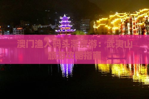 澳门渔人码头深度游：武夷山旅游攻略指南